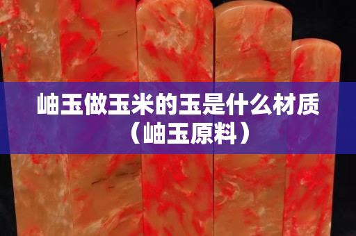 岫玉做玉米的玉是什么材質（岫玉原料）