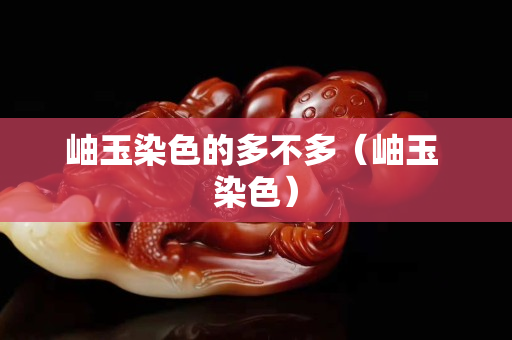 岫玉染色的多不多（岫玉 染色）