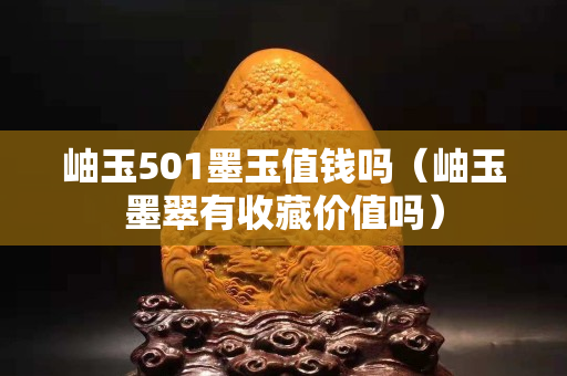 岫玉501墨玉值錢嗎（岫玉墨翠有收藏價值嗎）