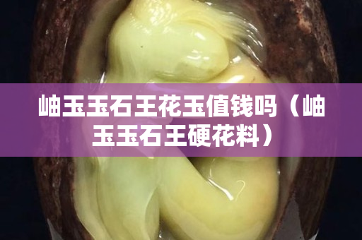 岫玉玉石王花玉值錢嗎（岫玉玉石王硬花料）