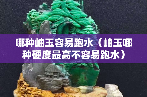 哪種岫玉容易跑水（岫玉哪種硬度最高不容易跑水）