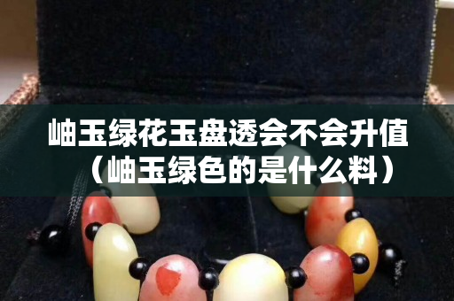 岫玉綠花玉盤透會不會升值（岫玉綠色的是什么料）