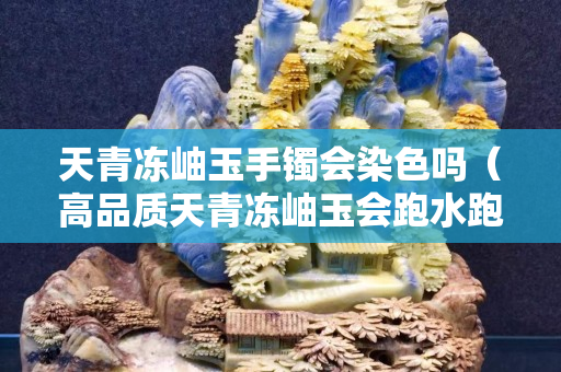 天青凍岫玉手鐲會(huì)染色嗎（高品質(zhì)天青凍岫玉會(huì)跑水跑色嗎？）