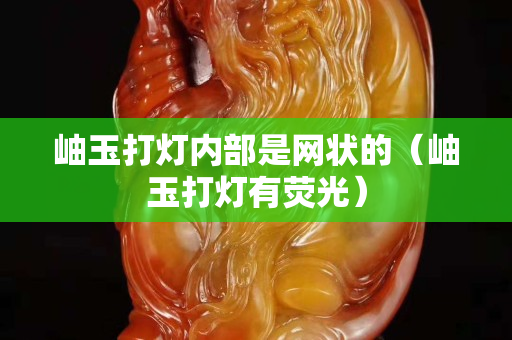 岫玉打燈內部是網狀的（岫玉打燈有熒光）