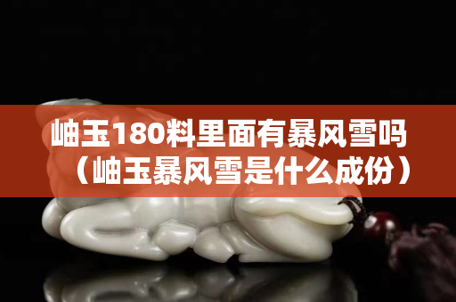 岫玉180料里面有暴風雪嗎（岫玉暴風雪是什么成份）