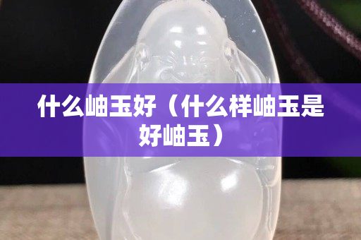 什么岫玉好（什么樣岫玉是好岫玉）