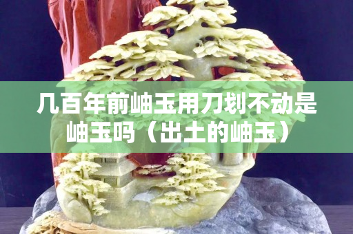 幾百年前岫玉用刀劃不動是岫玉嗎（出土的岫玉）
