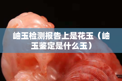 岫玉檢測報告上是花玉（岫玉鑒定是什么玉）