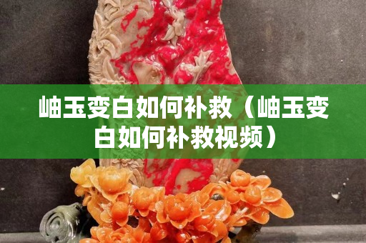 岫玉變白如何補(bǔ)救（岫玉變白如何補(bǔ)救視頻）