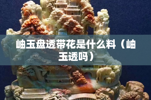 岫玉盤透帶花是什么料（岫玉透嗎）