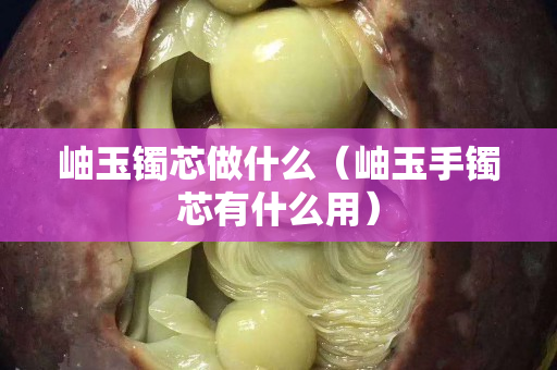 岫玉鐲芯做什么（岫玉手鐲芯有什么用）