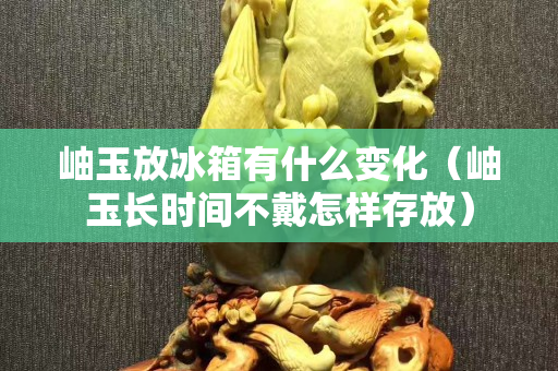 岫玉放冰箱有什么變化（岫玉長時間不戴怎樣存放）