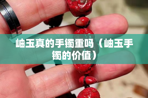 岫玉真的手鐲重嗎（岫玉手鐲的價值）