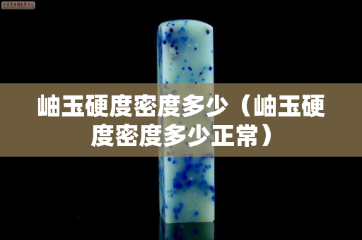 岫玉硬度密度多少（岫玉硬度密度多少正常）