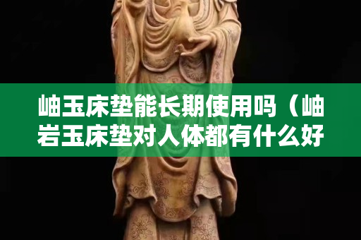 岫玉床墊能長期使用嗎（岫巖玉床墊對人體都有什么好處）