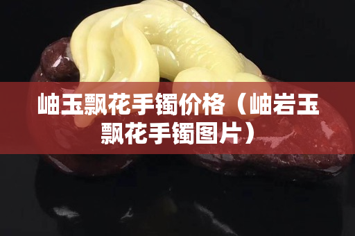岫玉飄花手鐲價(jià)格（岫巖玉飄花手鐲圖片）