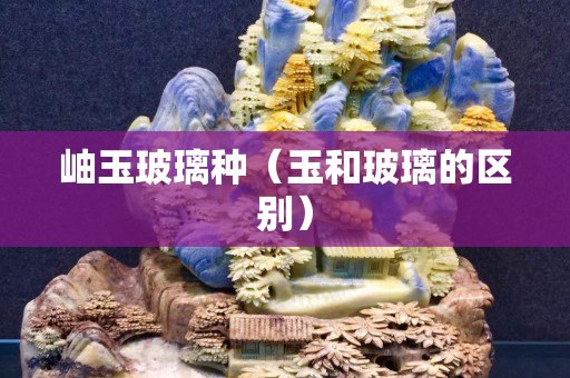 岫玉玻璃種（玉和玻璃的區別）