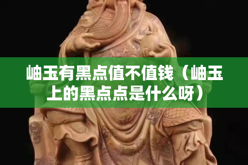 岫玉有黑點(diǎn)值不值錢（岫玉上的黑點(diǎn)點(diǎn)是什么呀）