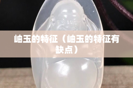 岫玉的特征（岫玉的特征有缺點(diǎn)）