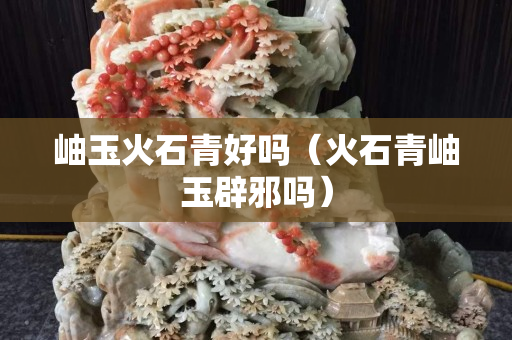 岫玉火石青好嗎（火石青岫玉辟邪嗎）