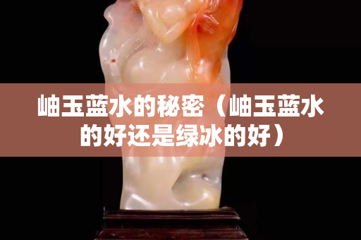 岫玉藍水的秘密（岫玉藍水的好還是綠冰的好）