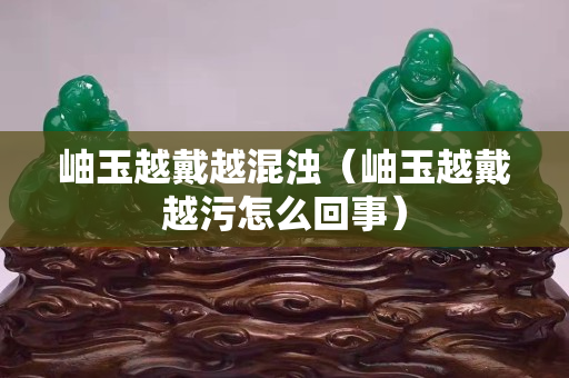 岫玉越戴越混濁（岫玉越戴越污怎么回事）