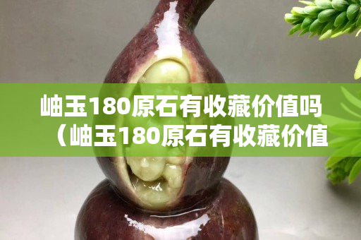 岫玉180原石有收藏價值嗎（岫玉180原石有收藏價值嗎多少錢）