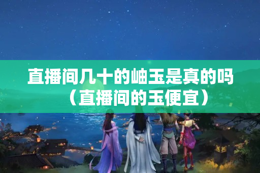 直播間幾十的岫玉是真的嗎（直播間的玉便宜）