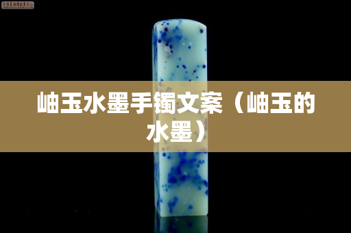 岫玉水墨手鐲文案（岫玉的水墨）