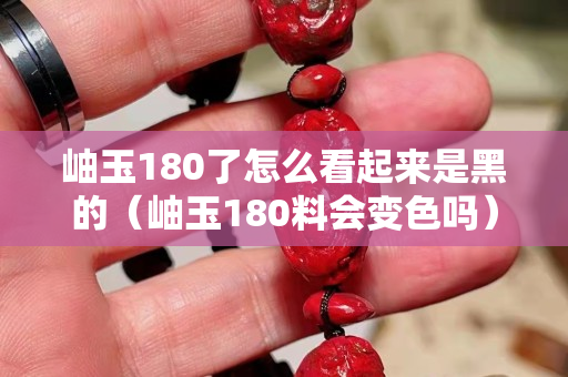 岫玉180了怎么看起來是黑的（岫玉180料會變色嗎）