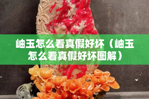 岫玉怎么看真假好壞（岫玉怎么看真假好壞圖解）