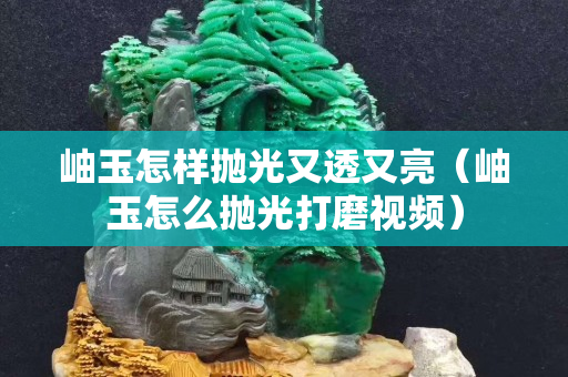 岫玉怎樣拋光又透又亮（岫玉怎么拋光打磨視頻）