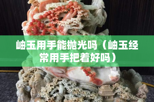 岫玉用手能拋光嗎（岫玉經常用手把著好嗎）