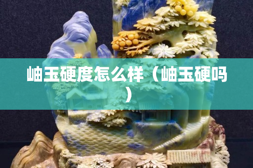 岫玉硬度怎么樣（岫玉硬嗎）