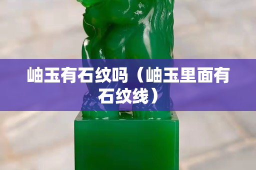 岫玉有石紋嗎（岫玉里面有石紋線）