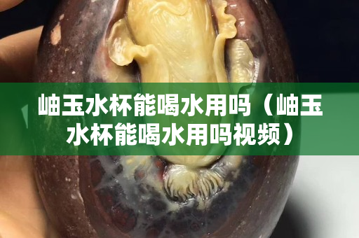 岫玉水杯能喝水用嗎（岫玉水杯能喝水用嗎視頻）