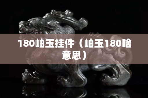 180岫玉掛件（岫玉180啥意思）
