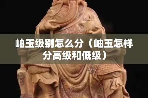 岫玉級別怎么分（岫玉怎樣分高級和低級）