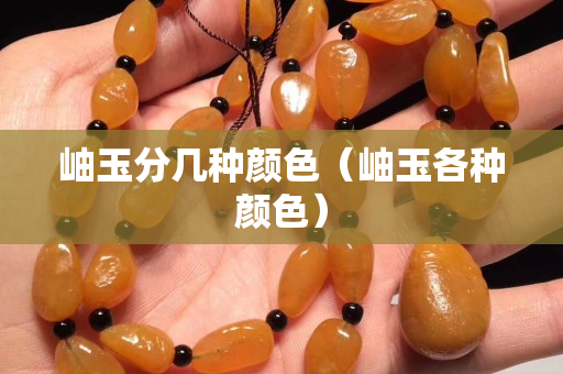 岫玉分幾種顏色（岫玉各種顏色）