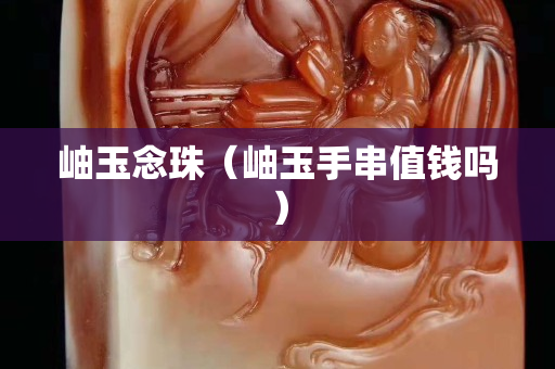 岫玉念珠（岫玉手串值錢嗎）