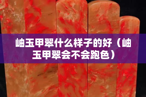 岫玉甲翠什么樣子的好（岫玉甲翠會(huì)不會(huì)跑色）