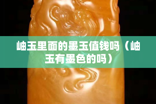 岫玉里面的墨玉值錢嗎（岫玉有墨色的嗎）
