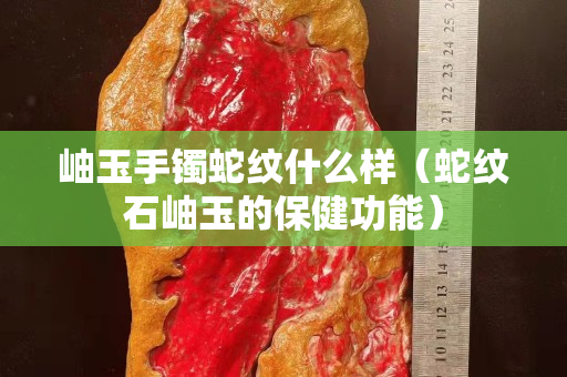 岫玉手鐲蛇紋什么樣（蛇紋石岫玉的保健功能）
