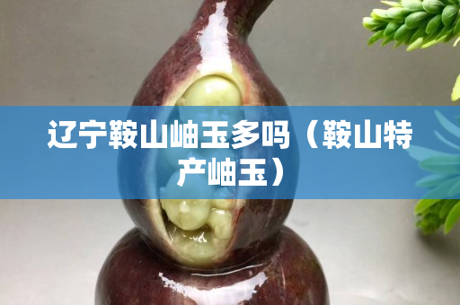 遼寧鞍山岫玉多嗎（鞍山特產(chǎn)岫玉）