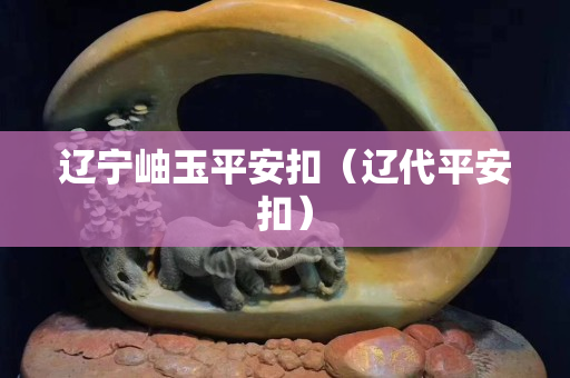 遼寧岫玉平安扣（遼代平安扣）