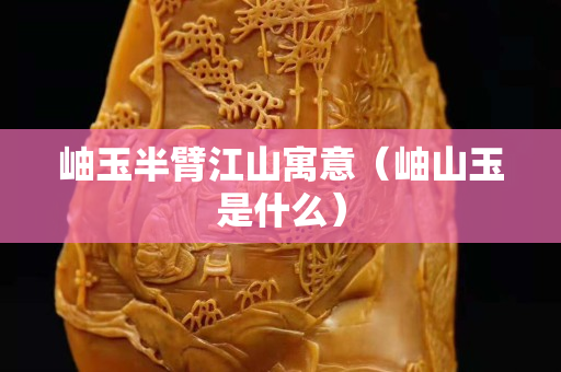 岫玉半臂江山寓意（岫山玉是什么）