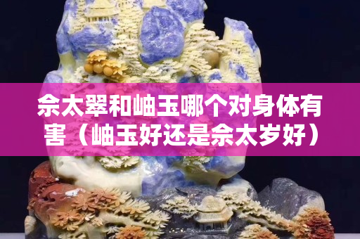 佘太翠和岫玉哪個對身體有害（岫玉好還是佘太歲好）