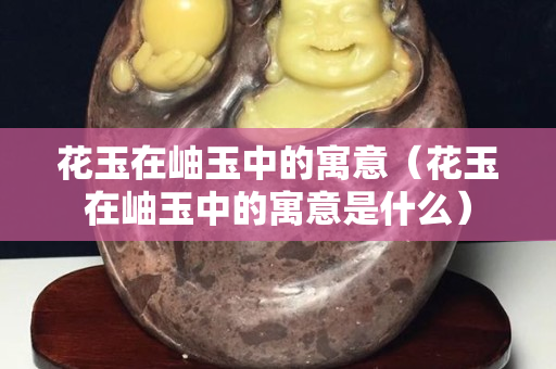 花玉在岫玉中的寓意（花玉在岫玉中的寓意是什么）