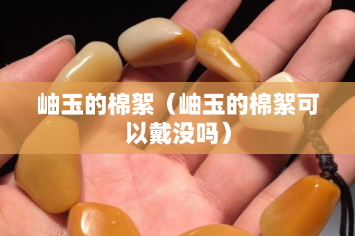 岫玉的棉絮（岫玉的棉絮可以戴沒嗎）