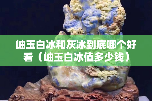 岫玉白冰和灰冰到底哪個好看（岫玉白冰值多少錢）